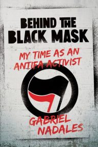 Title: Behind the Black Mask: My Time as an Antifa Activist:, Author: Gabriel Nadales
