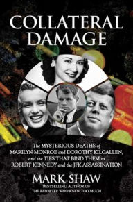 Title: Collateral Damage: The Mysterious Deaths of Marilyn Monroe and Dorothy Kilgallen, and the Ties that Bind Them to Robert Kennedy and the JFK Assassination, Author: Mark Shaw