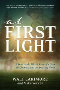 Title: At First Light: A True World War II Story of a Hero, His Bravery, and an Amazing Horse, Author: Walt Larimore