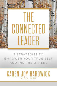 Title: The Connected Leader: 7 Strategies to Empower Your True Self and Inspire Others, Author: Karen Joy Hardwick M.Div.