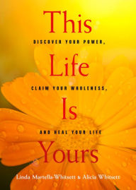 Title: This Life Is Yours: Discover Your Power, Claim Your Wholeness, and Heal Your Life, Author: Linda Martella-Whitsett