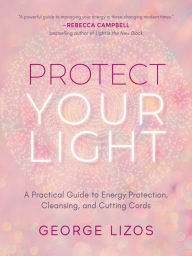 Online ebooks free download pdf Protect Your Light: A Practical Guide to Energy Protection, Cleansing, and Cutting Cords (English literature) by George Lizos, Diana Cooper