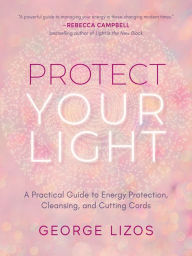 Ebooks download now Protect Your Light: A Practical Guide to Energy Protection, Cleansing, and Cutting Cords 9781642970432 MOBI PDB CHM by George Lizos, Diana Cooper