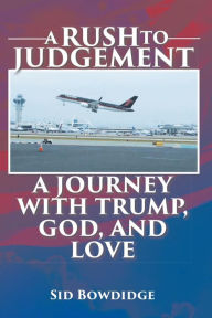 Title: A Rush to Judgement: A Journey with Trump, God, and Love, Author: Sid Bowdidge