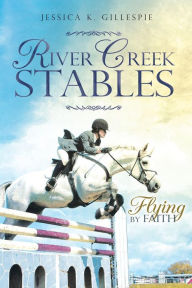 Title: River Creek Stables: Flying by Faith, Author: Jessica K. K. Gillespie