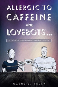 Title: Allergic to Caffeine and Lovebots...: A Futuristic-SCI-FI-Romantic-Fantasy-Thriller, Author: Wayne C C. Truly