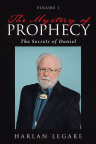 Title: The Mystery of Prophecy: Volume 1, The Secrets of Daniel, Author: Harlan Legare