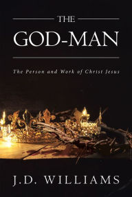 Title: The God-Man: The Person and Work of Christ Jesus, Author: J.D. Williams