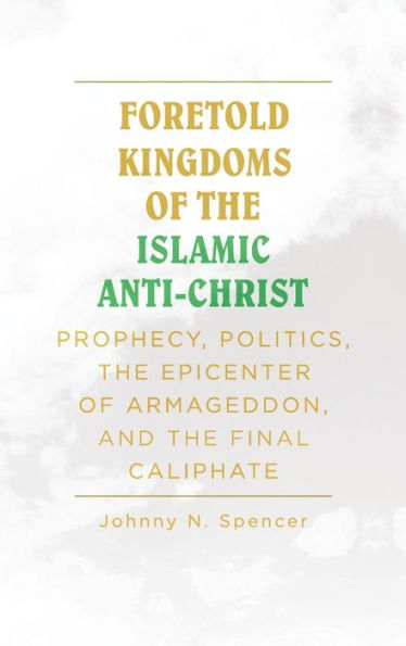 Foretold Kingdoms of the Islamic Anti-Christ: Prophecy, Politics, the Epicenter of Armageddon, and the Final Caliphate