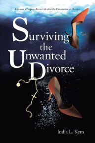 Title: Surviving the Unwanted Divorce: Discover a Purpose-driven Life after the Devastation of Divorce, Author: India L. Kern