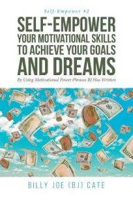 Title: Self-Empower Your Motivational Skills To Achieve Your Goals and Dreams; By Using Motivational Power Phrases BJ Has Written, Author: Billy Joe (BJ) Cate
