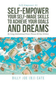 Title: Self-Empower Your Self-Image Skills To Achieve Your Goals and Dreams; By Using Motivational Power Phrases BJ Has Written, Author: Billy Joe (Bj) Cate