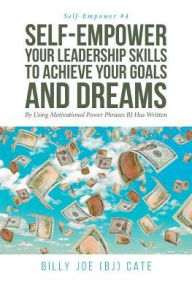 Title: Self-Empower Your Leadership Skills; To Achieve Your Goals and Dreams; By Using Motivational Power Phrases BJ Has Written, Author: Billy Joe (BJ) Cate
