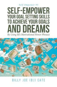 Title: Self-Empower Your Goal Setting Skills To Achieve Your Goals and Dreams; By Using BJ's Motivational Power Phrases, Author: Billy Joe (BJ) Cate