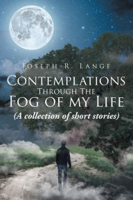 Title: Contemplations through the Fog of My Life: (A collection of short stories), Author: Joseph R. Lange