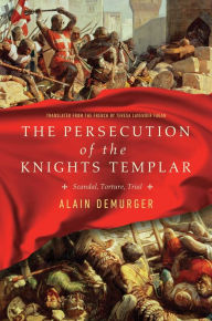 Title: The Persecution of the Knights Templar: Scandal, Torture, Trial, Author: Alain Demurger