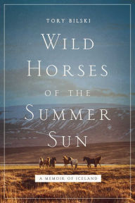 Title: Wild Horses of the Summer Sun: A Memoir of Iceland, Author: Tory Bilski