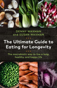 Title: The Ultimate Guide to Eating for Longevity: The Macrobiotic Way to Live a Long, Healthy, and Happy Life, Author: Denny Waxman