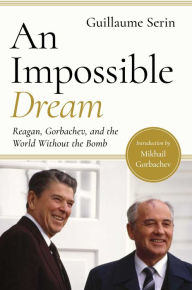 Title: An Impossible Dream: Reagan, Gorbachev, and a World Without the Bomb, Author: Guillaume Serina