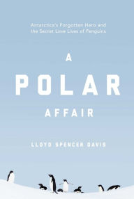 Title: A Polar Affair: Antarctica's Forgotten Hero and the Secret Love Lives of Penguins, Author: Lloyd Spencer Davis