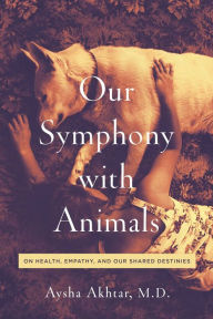 Title: Our Symphony with Animals: On Health, Empathy, and Our Shared Destinies, Author: Aysha Akhtar