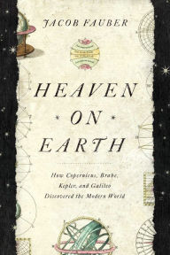 Title: Heaven on Earth: How Copernicus, Brahe, Kepler, and Galileo Discovered the Modern World, Author: L. S. Fauber