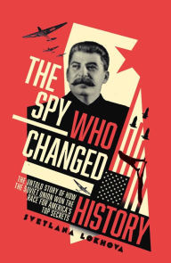 The Spy Who Changed History: The Untold Story of How the Soviet Union Stole America's Top Secrets