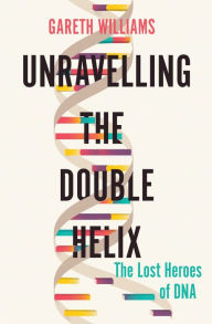 Title: Unravelling the Double Helix: The Lost Heroes of DNA, Author: Gareth Williams