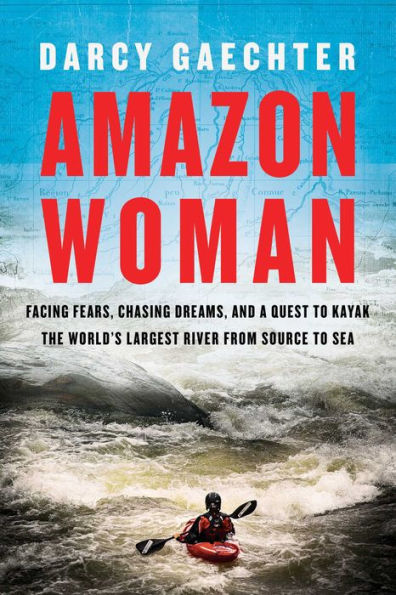 Amazon Woman: Facing Fears, Chasing Dreams, and a Quest to Kayak the World's Largest River from Source Sea