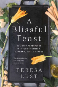 Title: A Blissful Feast: Culinary Adventures in Italy's Piedmont, Maremma, and Le Marche, Author: Teresa Lust