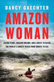 Downloading pdf books Amazon Woman: Facing Fears, Chasing Dreams, and a Quest to Kayak the World's Largest River from Source to Sea 9781643133874