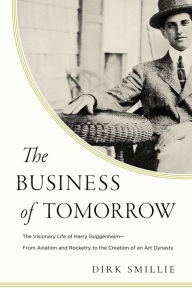 Title: The Business of Tomorrow: The Visionary Life of Harry Guggenheim: From Aviation and Rocketry to the Creation of an Art Dynasty, Author: Dirk Smillie