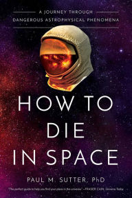 Download bestseller books How to Die in Space: A Journey Through Dangerous Astrophysical Phenomena 9781643134390 by Paul Sutter in English 