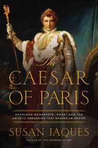 Free english books to download The Caesar of Paris: Napoleon Bonaparte, Rome, and the Artistic Obsession that Shaped an Empire FB2 MOBI ePub by Susan Jaques 9781643134772