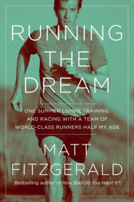 Title: Running the Dream: One Summer Living, Training, and Racing with a Team of World-Class Runners Half My Age, Author: Matt Fitzgerald