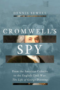 Title: Cromwell's Spy: From the American Colonies to the English Civil War: The Life of George Downing, Author: Dennis Sewell