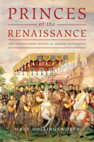 Title: Princes of the Renaissance: The Hidden Power Behind an Artistic Revolution, Author: Mary Hollingsworth