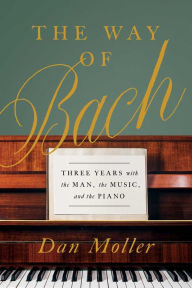 Title: The Way of Bach: Three Years with the Man, the Music, and the Piano, Author: Dan Moller