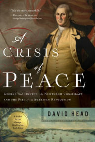 Title: A Crisis of Peace: George Washington, the Newburgh Conspiracy, and the Fate of the American Revolution, Author: David Head