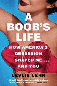 Title: A Boob's Life: How America's Obsession Shaped Me-and You, Author: Leslie Lehr