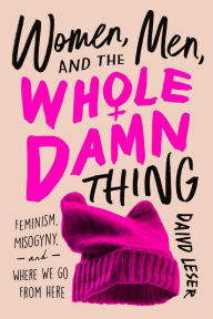 Title: Women, Men, and the Whole Damn Thing: Feminism, Misogyny, and Where We Go From Here, Author: David Leser