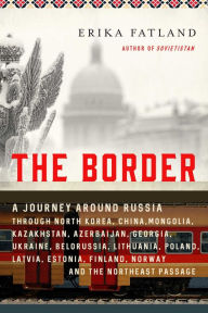 Title: The Border: A Journey Around Russia Through North Korea, China, Mongolia, Kazakhstan, Azerbaijan, Georgia, Ukraine, Belarus, Lithuania, Poland, Latvia, Estonia, Finland, Norway, and the Northwest Passage, Author: Erika Fatland