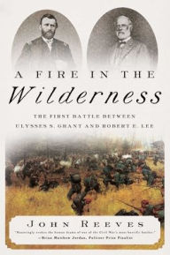 A Fire in the Wilderness: The First Battle Between Ulysses S. Grant and Robert E. Lee