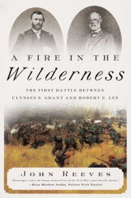 Title: A Fire in the Wilderness: The First Battle Between Ulysses S. Grant and Robert E. Lee, Author: John Reeves
