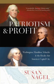 Title: Patriotism and Profit: Washington, Hamilton, Schuyler & the Rivalry for America's Capital City, Author: Susan Nagel