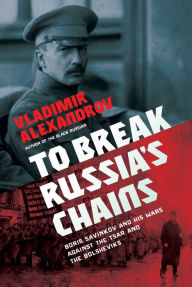 Title: To Break Russia's Chains: Boris Savinkov and His Wars Against the Tsar and the Bolsheviks, Author: Vladimir Alexandrov