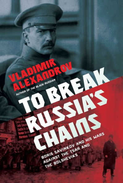 To Break Russia's Chains: Boris Savinkov and His Wars Against the Tsar Bolsheviks