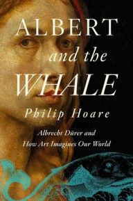Title: Albert and the Whale: Albrecht Dürer and How Art Imagines Our World, Author: Philip Hoare