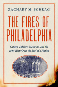Title: The Fires of Philadelphia: Citizen-Soldiers, Nativists, and the1844 Riots Over the Soul of a Nation, Author: Zachary M. Schrag