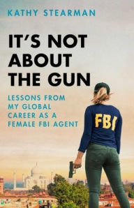 Download free kindle books for pcIt's Not About the Gun: Lessons from My Global Career as a Female FBI Agent PDF MOBI FB2 byKathy Stearman